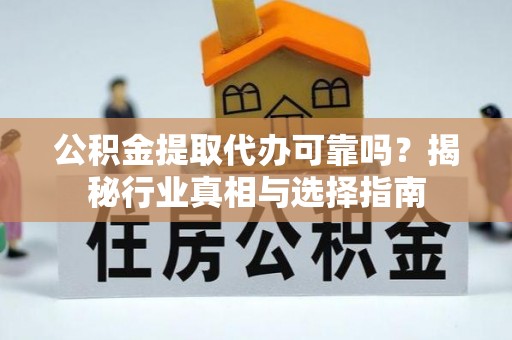 集安公积金提取代办可靠吗？揭秘行业真相与选择指南