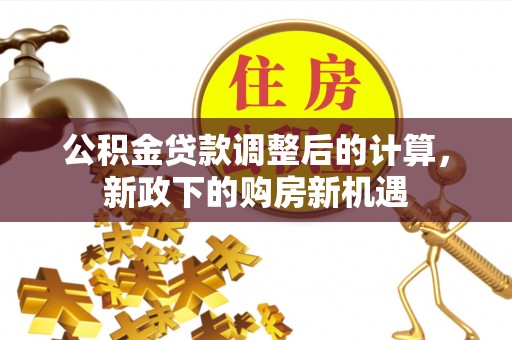 集安公积金贷款调整后的计算，新政下的购房新机遇