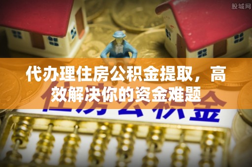 集安代办理住房公积金提取，高效解决你的资金难题