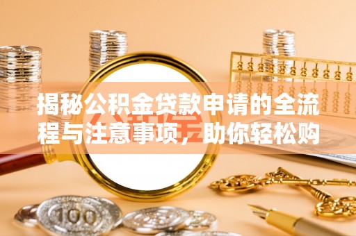 集安揭秘公积金贷款申请的全流程与注意事项，助你轻松购房无忧