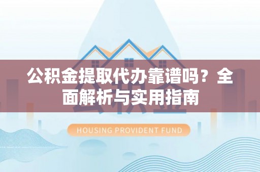 集安公积金提取代办靠谱吗？全面解析与实用指南