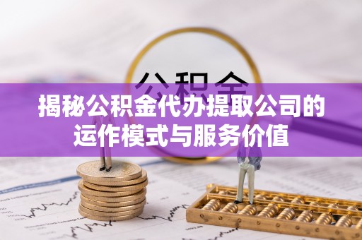 集安揭秘公积金代办提取公司的运作模式与服务价值
