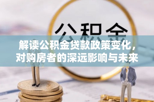 集安解读公积金贷款政策变化，对购房者的深远影响与未来趋势