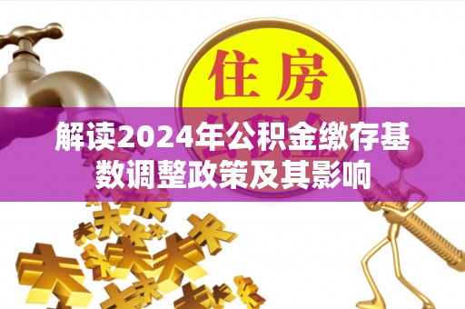 集安解读2024年公积金缴存基数调整政策及其影响