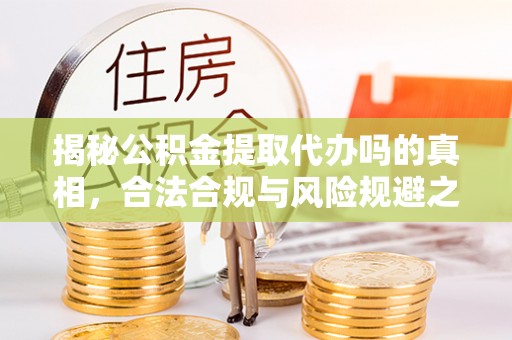 集安揭秘公积金提取代办吗的真相，合法合规与风险规避之道