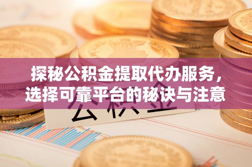 集安探秘公积金提取代办服务，选择可靠平台的秘诀与注意事项