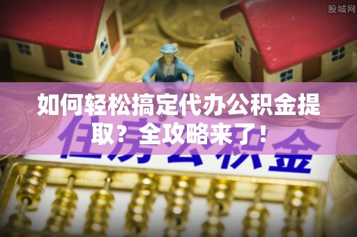 集安如何轻松搞定代办公积金提取？全攻略来了！