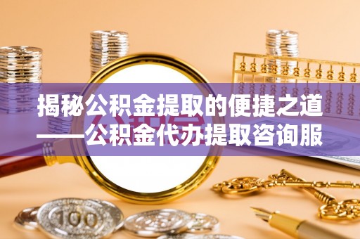 集安揭秘公积金提取的便捷之道——公积金代办提取咨询服务全解析