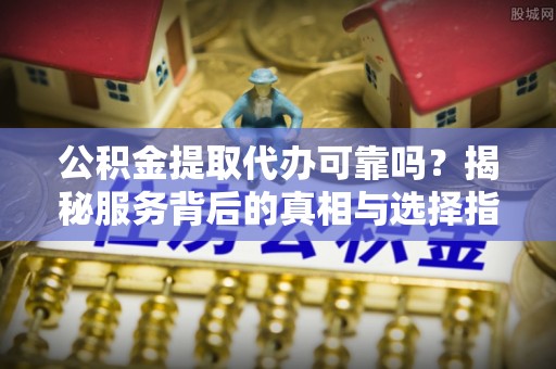集安公积金提取代办可靠吗？揭秘服务背后的真相与选择指南
