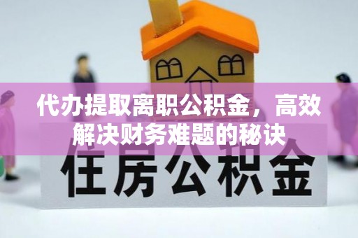 集安代办提取离职公积金，高效解决财务难题的秘诀